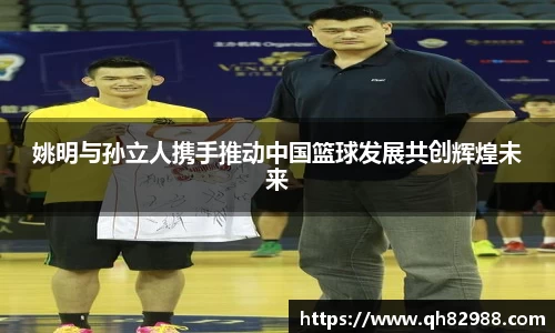 姚明与孙立人携手推动中国篮球发展共创辉煌未来