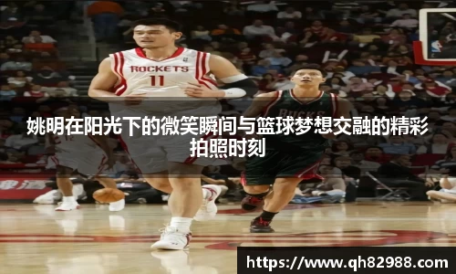 姚明在阳光下的微笑瞬间与篮球梦想交融的精彩拍照时刻