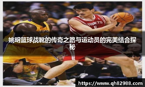姚明篮球战靴的传奇之路与运动员的完美结合探秘