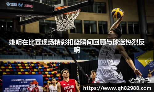 姚明在比赛现场精彩扣篮瞬间回顾与球迷热烈反响