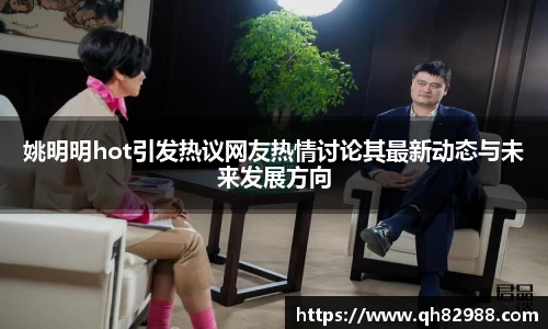姚明明hot引发热议网友热情讨论其最新动态与未来发展方向
